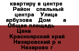 квартиру в центре › Район ­ спальный центра › Улица ­ арбузова › Дом ­ 125а › Общая площадь ­ 45 › Цена ­ 1 200 000 - Красноярский край, Назаровский р-н, Назарово г. Недвижимость » Квартиры продажа   